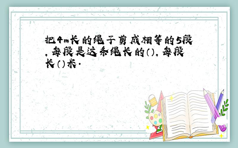 把4m长的绳子剪成相等的5段,每段是这条绳长的（）,每段长（）米.