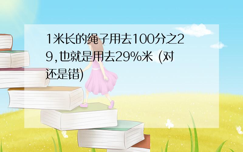 1米长的绳子用去100分之29,也就是用去29%米 (对还是错)