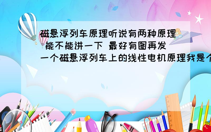 磁悬浮列车原理听说有两种原理 能不能讲一下 最好有图再发一个磁悬浮列车上的线性电机原理我是个12岁小孩 尽量发简单一点