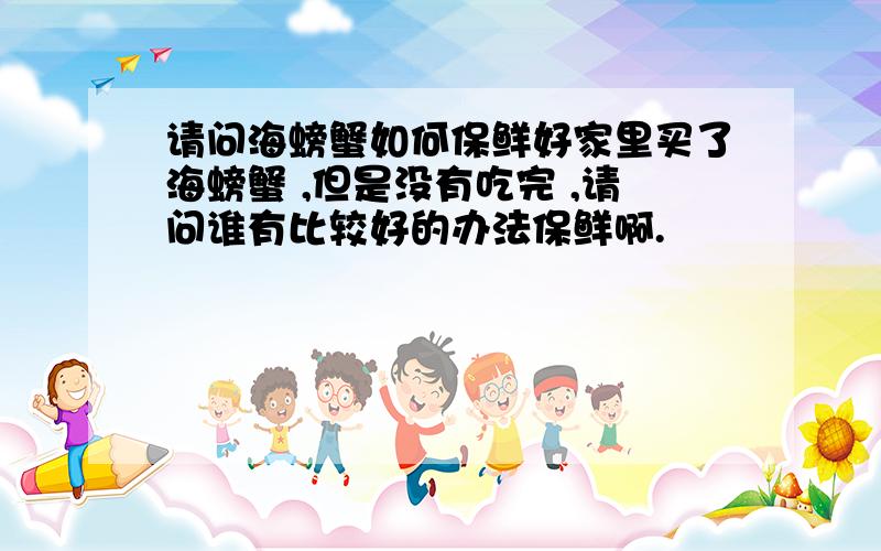 请问海螃蟹如何保鲜好家里买了海螃蟹 ,但是没有吃完 ,请问谁有比较好的办法保鲜啊.