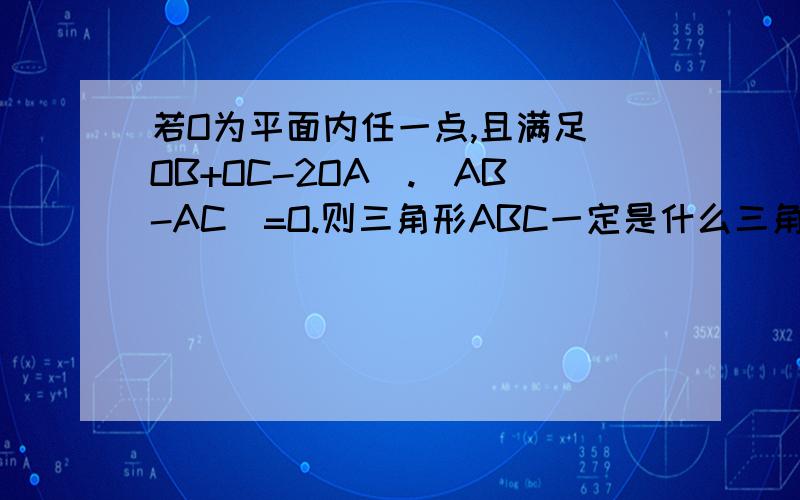 若O为平面内任一点,且满足（OB+OC-2OA）.（AB-AC）=O.则三角形ABC一定是什么三角形 - - OA,OB