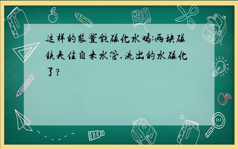 这样的装置能磁化水吗:两块磁铁夹住自来水管,流出的水磁化了?