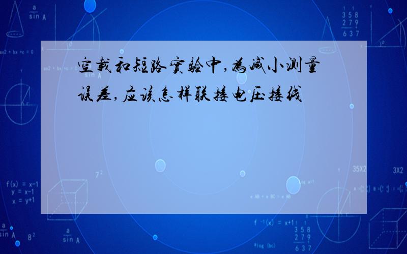 空载和短路实验中,为减小测量误差,应该怎样联接电压接线