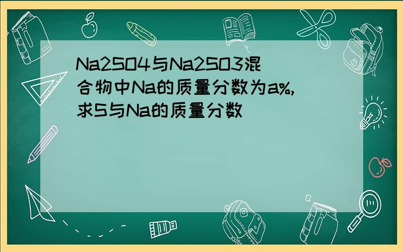 Na2SO4与Na2SO3混合物中Na的质量分数为a%,求S与Na的质量分数