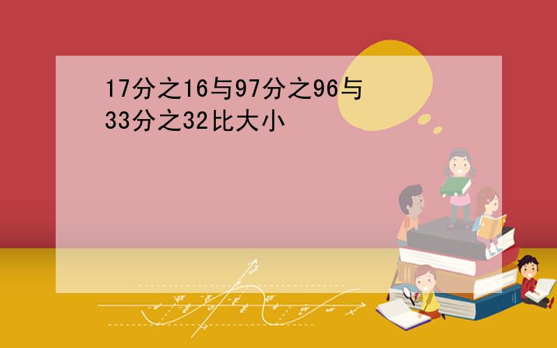 17分之16与97分之96与33分之32比大小