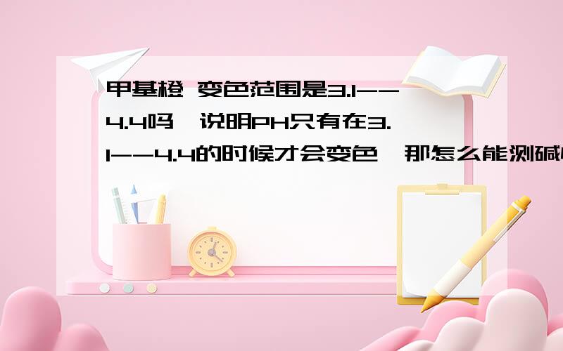 甲基橙 变色范围是3.1--4.4吗,说明PH只有在3.1--4.4的时候才会变色,那怎么能测碱性溶液啊