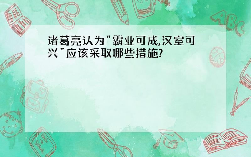 诸葛亮认为“霸业可成,汉室可兴”应该采取哪些措施?