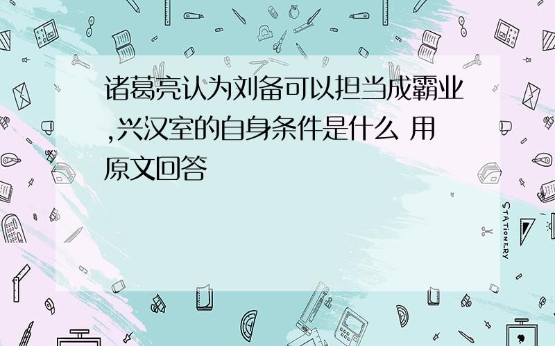 诸葛亮认为刘备可以担当成霸业,兴汉室的自身条件是什么 用原文回答