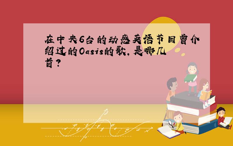 在中央6台的动感英语节目曾介绍过的Oasis的歌,是哪几首?