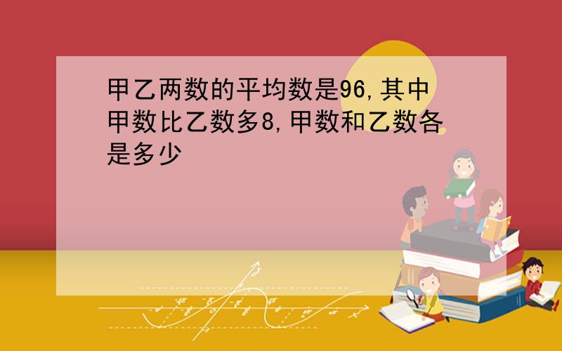 甲乙两数的平均数是96,其中甲数比乙数多8,甲数和乙数各是多少