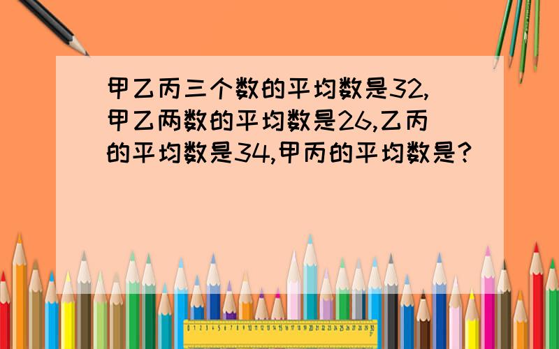 甲乙丙三个数的平均数是32,甲乙两数的平均数是26,乙丙的平均数是34,甲丙的平均数是?