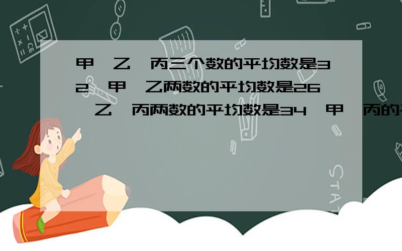 甲、乙、丙三个数的平均数是32,甲、乙两数的平均数是26,乙、丙两数的平均数是34,甲、丙的平均数是（）