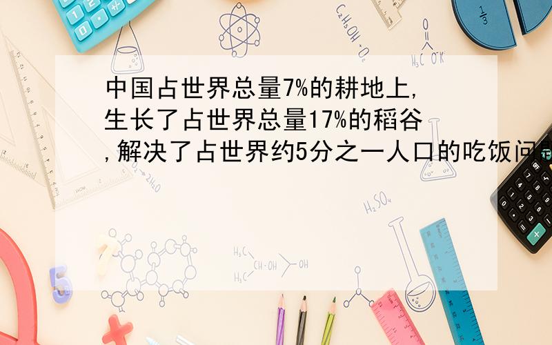 中国占世界总量7%的耕地上,生长了占世界总量17%的稻谷,解决了占世界约5分之一人口的吃饭问题.