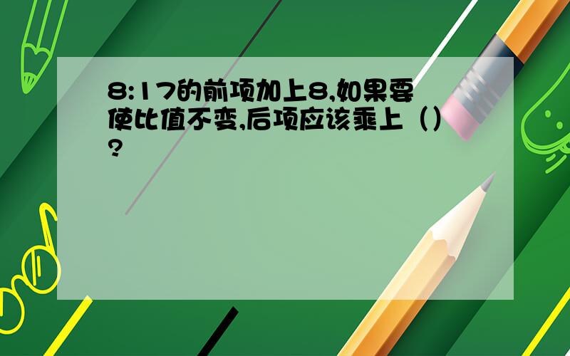 8:17的前项加上8,如果要使比值不变,后项应该乘上（）?