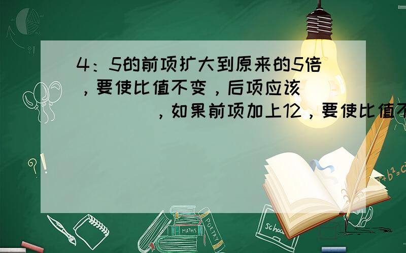 4：5的前项扩大到原来的5倍，要使比值不变，后项应该______，如果前项加上12，要使比值不变，后项应加上______