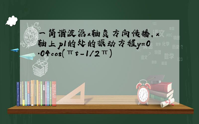 一简谐波沿x轴负方向传播,x轴上p1的处的振动方程y=0.04cos(πt-1/2π)