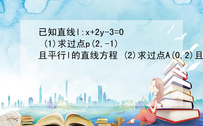 已知直线l:x+2y-3=0 (1)求过点p(2,-1)且平行l的直线方程 (2)求过点A(0,2)且垂直l的直线方程