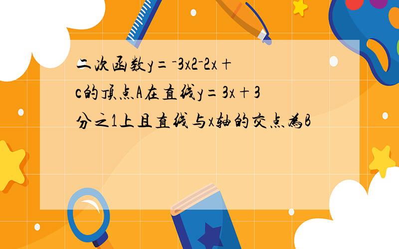 二次函数y=－3x2－2x+c的顶点A在直线y=3x+3分之1上且直线与x轴的交点为B