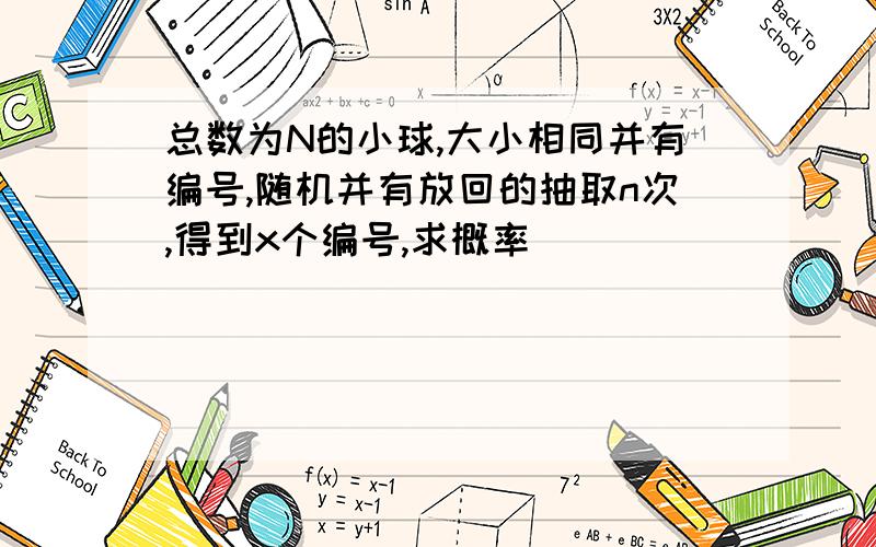 总数为N的小球,大小相同并有编号,随机并有放回的抽取n次,得到x个编号,求概率