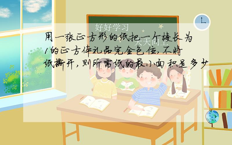 用一张正方形的纸把一个棱长为1的正方体礼品完全包住,不将纸撕开,则所需纸的最小面积是多少