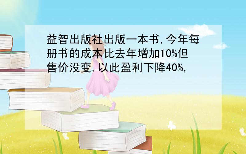 益智出版社出版一本书,今年每册书的成本比去年增加10%但售价没变,以此盈利下降40%,