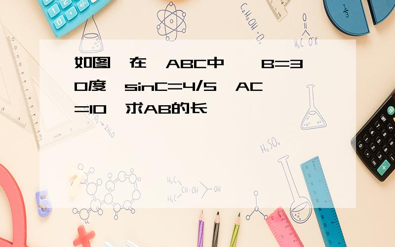 如图,在△ABC中,∠B=30度,sinC=4/5,AC=10,求AB的长