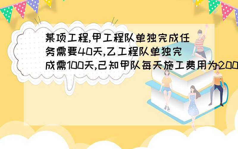 某项工程,甲工程队单独完成任务需要40天,乙工程队单独完成需100天,己知甲队每天施工费用为2000元,乙队每天