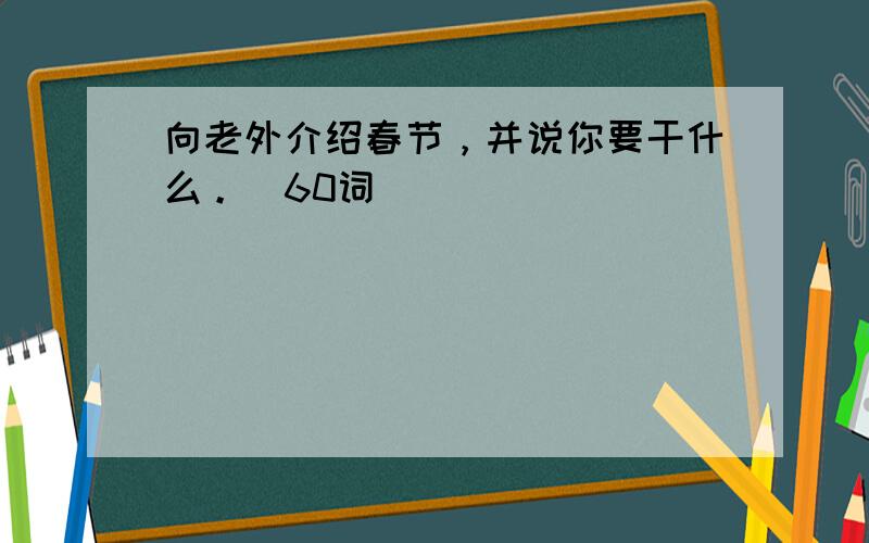 向老外介绍春节，并说你要干什么。（60词）