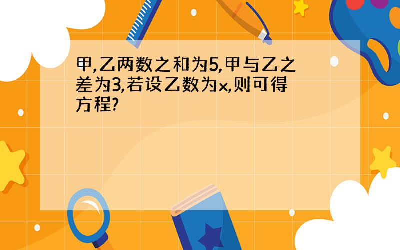 甲,乙两数之和为5,甲与乙之差为3,若设乙数为x,则可得方程?