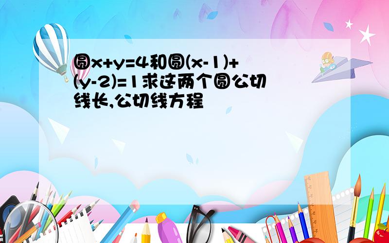 圆x+y=4和圆(x-1)+(y-2)=1求这两个圆公切线长,公切线方程