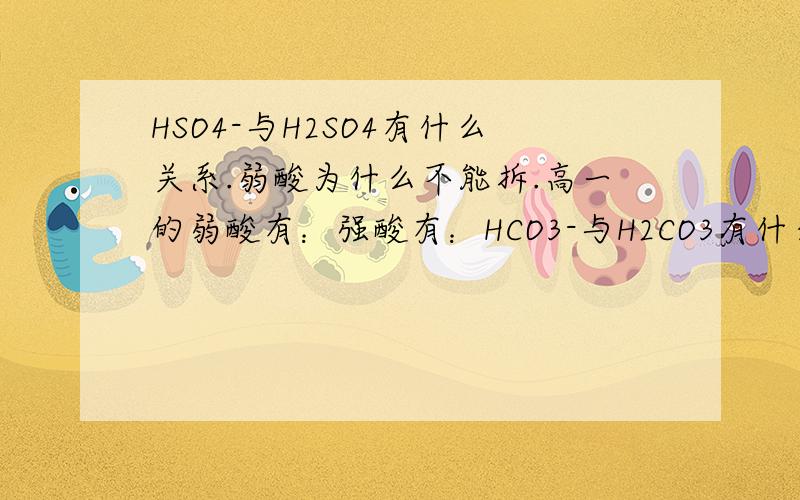 HSO4-与H2SO4有什么关系.弱酸为什么不能拆.高一的弱酸有：强酸有：HCO3-与H2CO3有什么关系,HCO3-=