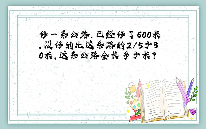 修一条公路,已经修了600米,没修的比这条路的2/5少30米,这条公路全长多少米?