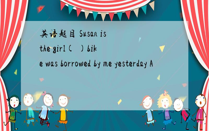 英语题目 Susan is the girl( )bike was borrowed by me yesterday A