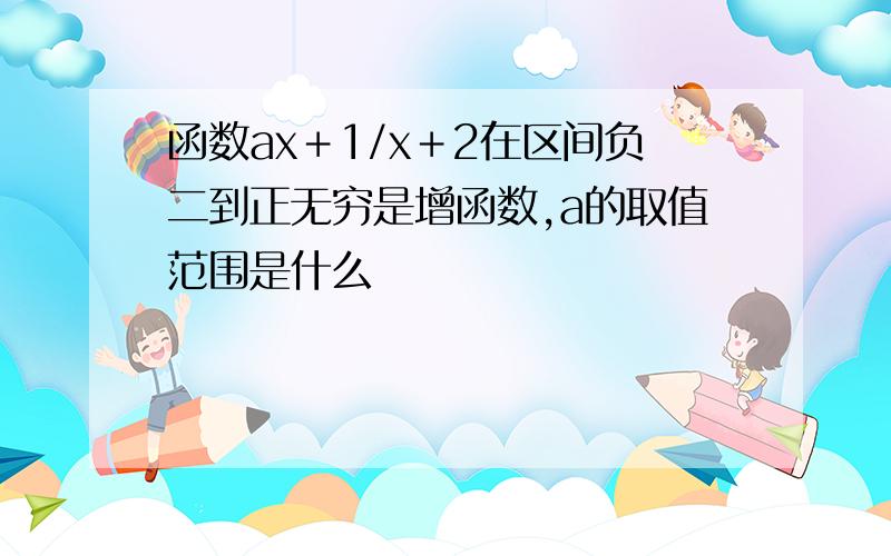 函数ax＋1/x＋2在区间负二到正无穷是增函数,a的取值范围是什么