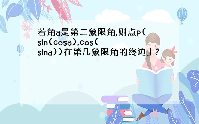 若角a是第二象限角,则点p(sin(cosa),cos(sina))在第几象限角的终边上?