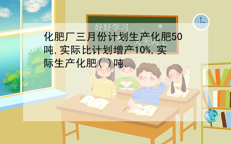 化肥厂三月份计划生产化肥50吨,实际比计划增产10%,实际生产化肥( )吨.