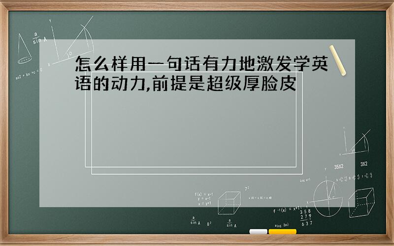 怎么样用一句话有力地激发学英语的动力,前提是超级厚脸皮