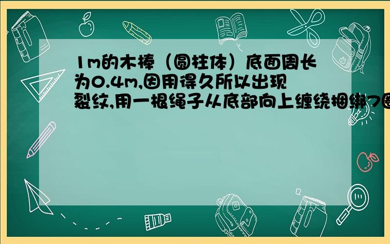 1m的木棒（圆柱体）底面周长为0.4m,因用得久所以出现裂纹,用一根绳子从底部向上缠绕捆绑7圈,