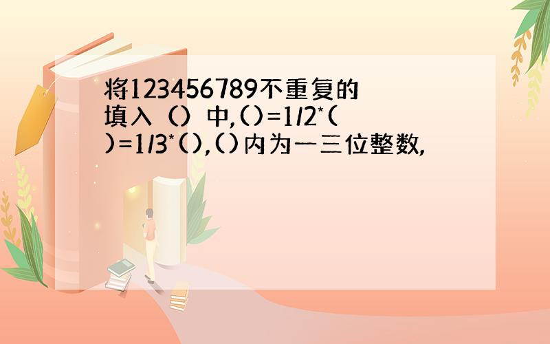 将123456789不重复的填入（）中,()=1/2*()=1/3*(),()内为一三位整数,