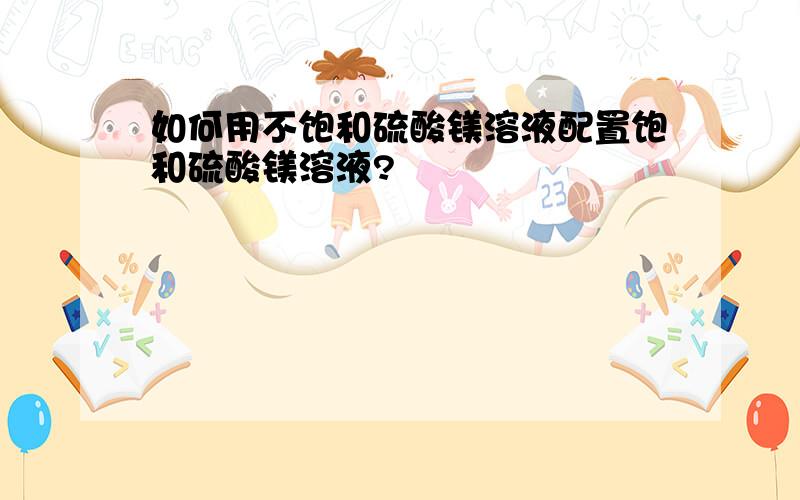 如何用不饱和硫酸镁溶液配置饱和硫酸镁溶液?