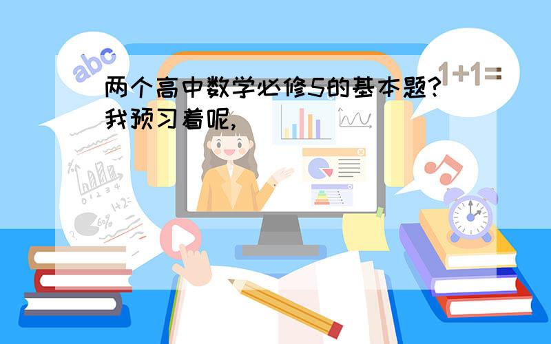 两个高中数学必修5的基本题?我预习着呢,