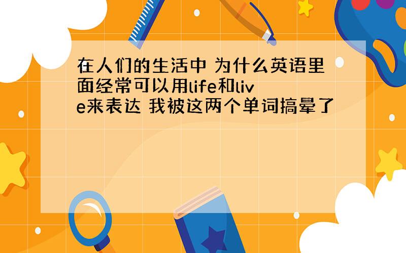 在人们的生活中 为什么英语里面经常可以用life和live来表达 我被这两个单词搞晕了