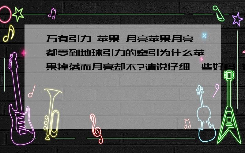 万有引力 苹果 月亮苹果月亮都受到地球引力的牵引为什么苹果掉落而月亮却不?请说仔细一些好吗 有加分