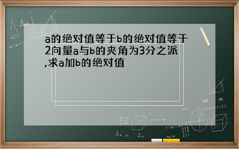 a的绝对值等于b的绝对值等于2向量a与b的夹角为3分之派,求a加b的绝对值