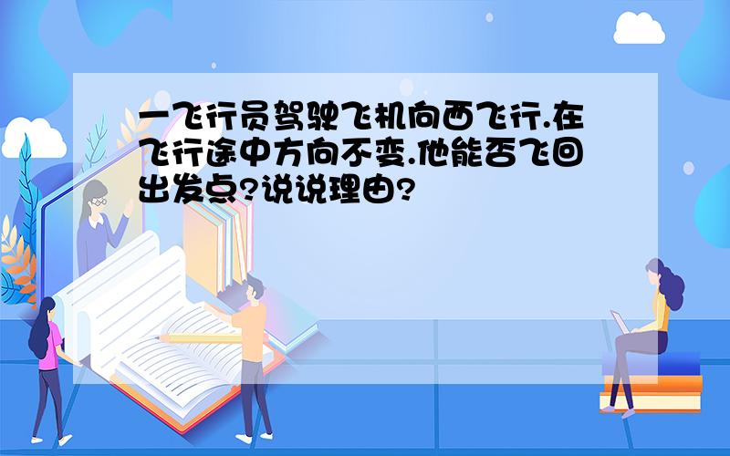 一飞行员驾驶飞机向西飞行.在飞行途中方向不变.他能否飞回出发点?说说理由?