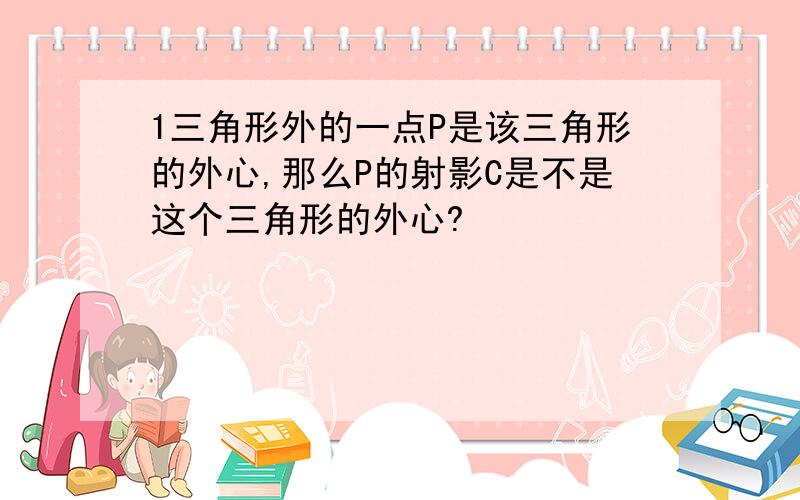 1三角形外的一点P是该三角形的外心,那么P的射影C是不是这个三角形的外心?