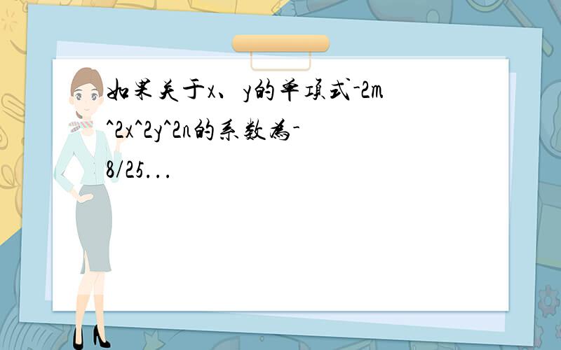 如果关于x、y的单项式-2m^2x^2y^2n的系数为-8/25...