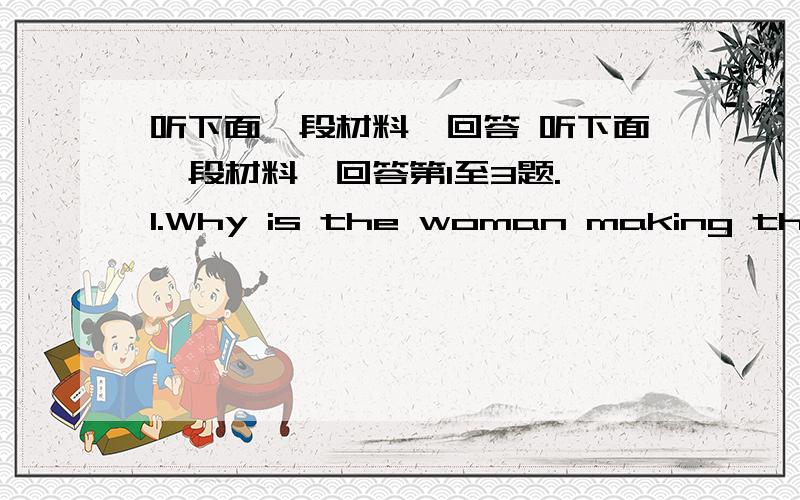 听下面一段材料,回答 听下面一段材料,回答第1至3题. 1.Why is the woman making the ca