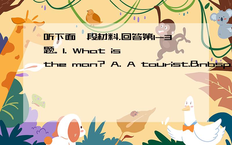 听下面一段材料，回答第1-3题。 1. What is the man? A. A tourist. &nbs