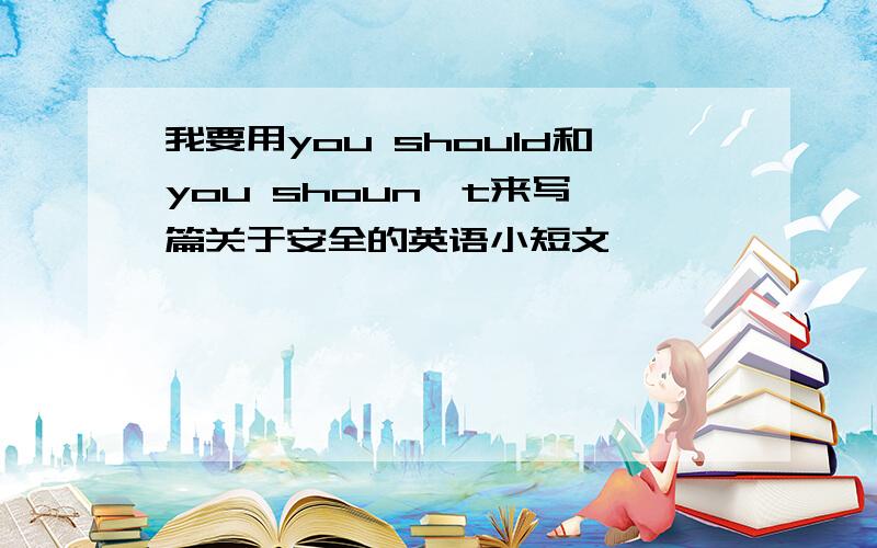 我要用you should和you shoun't来写一篇关于安全的英语小短文